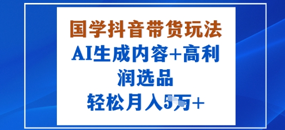 国学抖音带货玩法，AI生成内容+高利润选品，轻松月入1W+-风淘社