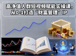 高净值人群短视频赋能实操课,从0-1打造“财富管理”IP-风淘社