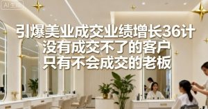 引爆美业成交业绩增长36计,没有成交不了的客户,只有不会成交的老板-风淘社