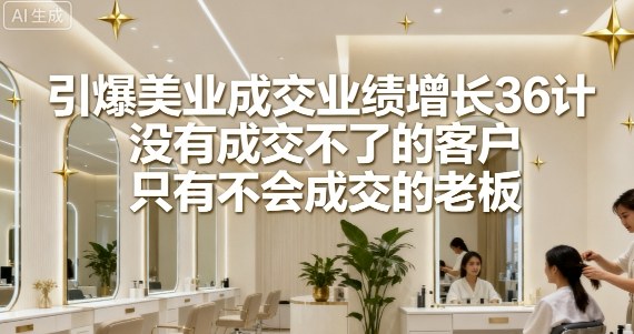 引爆美业成交业绩增长36计,没有成交不了的客户,只有不会成交的老板-风淘社