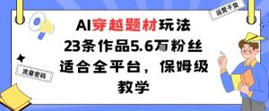 AI穿越题材玩法：23条作品收获5.6W粉丝适合全平台，保姆级教学-风淘社