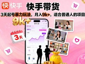 快手带货,3天起号暴力玩法,月入9k+,适合普通人的项目-风淘社