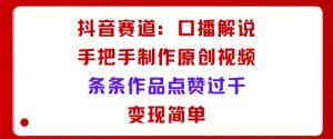 抖音赛道：口播解说，手把手教你制作原创视频，条条作品点赞过千，变现简单-风淘社