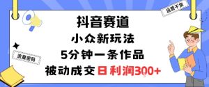 抖音赛道:小众新玩法,5分钟一条作品,被动成交,日利润3张-风淘社