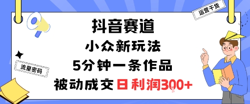 抖音赛道：小众新玩法，5分钟一条作品，被动成交，日利润3张-风淘社