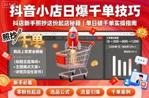 抖音小店日爆千单技巧,抖店新手照抄这份起店秘籍,单日破千单-风淘社