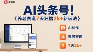 AI头条号,7天狂撸2k+,做养老赛道,新风口新玩法-风淘社