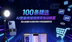 100条精选AI智能体短视频带货训练营，用AI拍摄100条好物分享短视频带货-风淘社