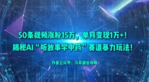 50条视频涨粉15W，单月变现1W+！揭秘AI“听故事学中药”赛道暴力玩法-风淘社