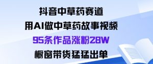 抖音中草药赛道,用Al做中草药故事视频95条作品涨粉28W,橱窗带货猛出单-风淘社