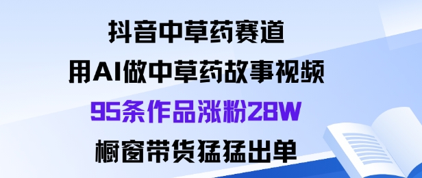 抖音中草药赛道，用Al做中草药故事视频95条作品涨粉28W，橱窗带货猛出单-风淘社