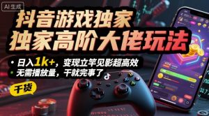 抖音游戏独家高阶大佬玩法，日入1k+，变现立竿见影超高效，无需播放量，干就完事了【揭秘】-风淘社