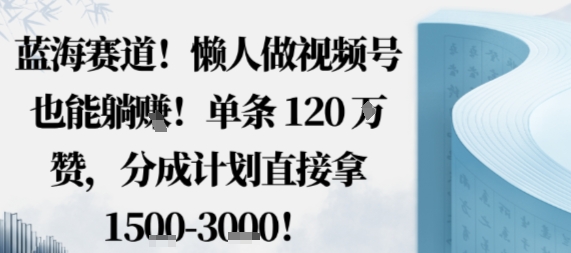 蓝海赛道，懒人做视频号也能躺挣，单条120W赞，分成计划直接拿1.5k，不用拍不用剪-风淘社
