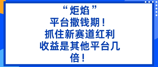 “炬焰”：平台撒钱期！抓住新赛道红利，5分钟二创内容，收益是其他平台几倍！-风淘社