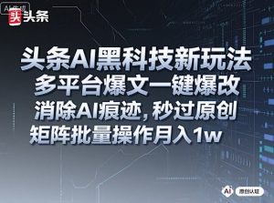 头条AI黑科技新玩法,多平台爆文一键爆改,消除AI痕迹,秒过原创,矩阵批量操作月入1w+【揭秘】-风淘社