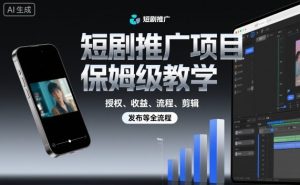 短剧推广项目保姆级教学，授权、收益、流程、剪辑，发布等全流程-风淘社