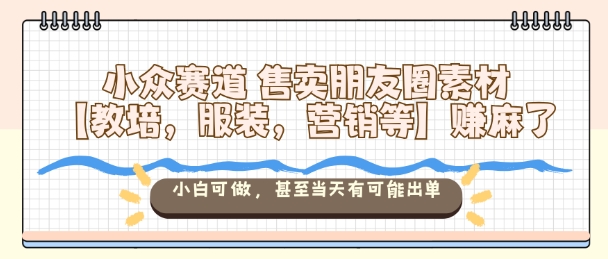 小众赛道售卖朋友圈素材【教培，服装，营销等】賺麻了，小白可做，甚至当天有可能出单-风淘社