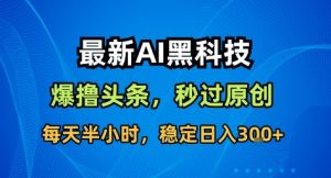 最新AI黑科技撸头条收益软件,无需指令,原创度直接拉满,每日稳定收益3张【揭秘】-风淘社