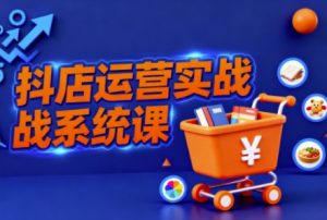 抖音小店全流程实操课,助创业者商家系统掌握抖店运营精髓-风淘社