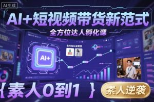 AI+短视频带货新范式全方位达人孵化课,素人也可以从0到1,全方位认知短视频带货-风淘社