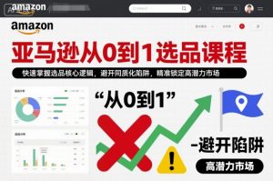 亚马逊从0到1选品课程,快速掌握选品核心逻辑,避开同质化陷阱,精准锁定高潜力市场-风淘社