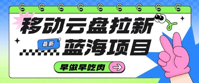 移动云盘拉新,最新蓝海项目,早做早吃肉,超高拉新比例-风淘社