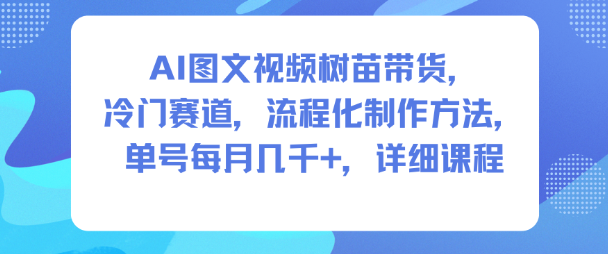 AI图文视频树苗带货,冷门赛道,流程化制作方法,单号每月几K,详细课程-风淘社