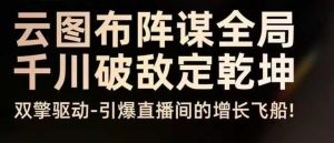 云图布阵谋全局千川破敌定乾坤,双擎驱动-引爆直播间的增长飞船,8月4日线下课-风淘社