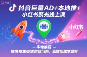抖音巨量AD+本地推+小红书聚光线上课,解决投放疑难杂症问题,高效低成本拿客-风淘社