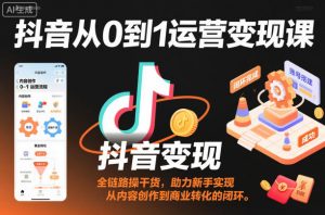 抖音从0到1运营变现课,全链路实操干货,助力新手实现从内容创作到商业转化的闭环-风淘社