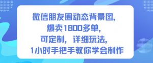 微信朋友圈动态背景图,爆卖1800多单,可定制,详细的玩法,1小时手把手教你学会制作【第一期】-风淘社