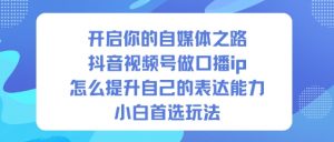 开启你的自媒体之路,抖音视频号做口播ip,怎么提升自己的表达能力,小白首选玩法-风淘社