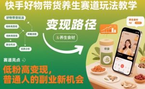 快手好物带货养生赛道玩法教学，低粉高变现，普通人的副业新机会-风淘社