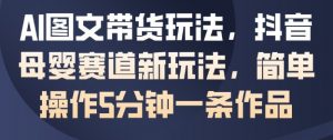 AI图文带货玩法,抖音母婴赛道新玩法,简单操作5分钟一条作品-风淘社