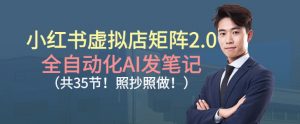 小红书虚拟店矩阵2.0,全自动化AI发笔记,照抄照做(共35节)-风淘社