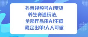抖音视频号AI带货养生赛道玩法,全部作品由AI生成,发了1500条作品,出了2W多单,人人可做-风淘社