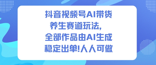 抖音视频号AI带货养生赛道玩法,全部作品由AI生成,发了1500条作品,出了2W多单,人人可做-风淘社
