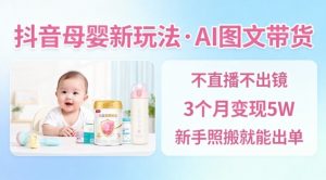 抖音母婴赛道新玩法,AI图文带货,不用直播,3个月变现5W,新手照搬就能出单-风淘社