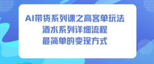 AI带货系列课之高客单玩法，酒水系列，详细流程，最简单的变现方式-风淘社