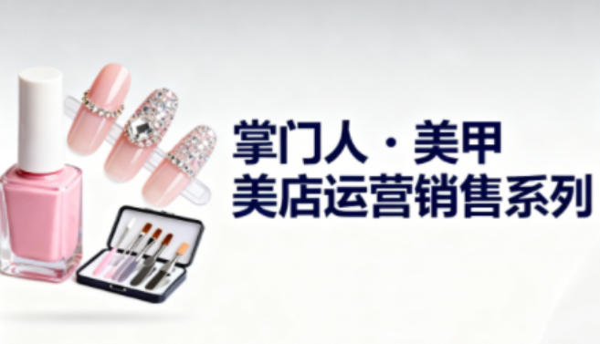 美甲店运营销售系列,助力美甲店老板及从业者提升运营、销售与管理能力-风淘社