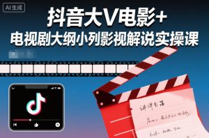 抖音大V电影+电视剧大纲小列影视剧解说实操课-风淘社