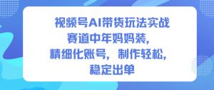 视频号AI带货玩法实战,赛道中年妈妈装,精细化账号,制作轻松,稳定出单-风淘社
