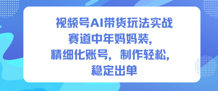 视频号AI带货玩法实战,赛道中年妈妈装,精细化账号,制作轻松,稳定出单-风淘社