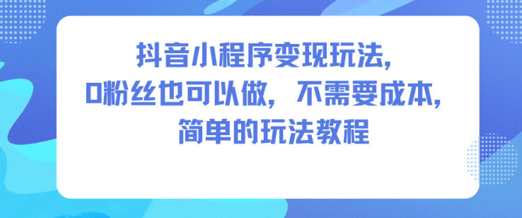 抖音小程序变现玩法,0粉丝也可以做,不需要成本,简单的玩法教程-风淘社