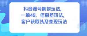 抖音账号解封玩法，一单49，信息差玩法，客户获取以及变现玩法-风淘社
