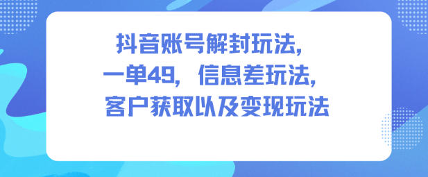 抖音账号解封玩法,一单49,信息差玩法,客户获取以及变现玩法-风淘社