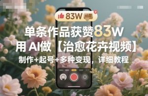 单条作品获赞83W,用AI做【治愈花卉视频】,制作+起号+多种变现,详细教程-风淘社