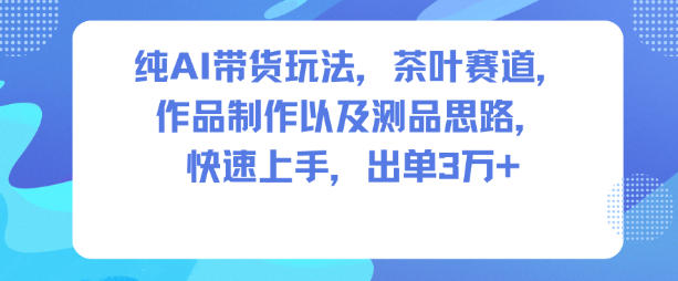 纯AI带货玩法，茶叶赛道，制作以及思路，快速上手，出单3W+-风淘社