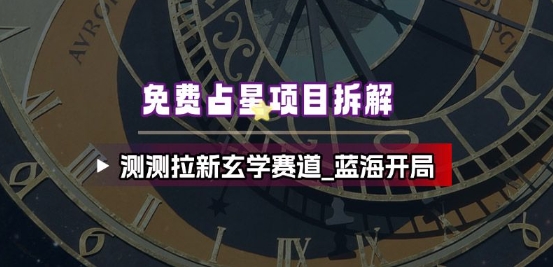 免费占星项目拆解_测测拉新玄学赛道,蓝海开局-风淘社