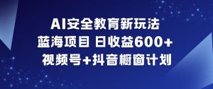 AI安全教育新玩法，蓝海项目，日收益6张+，视频号+抖音橱窗计划-风淘社